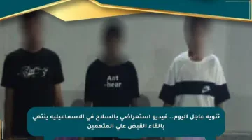تنويه عاجل اليوم.. فيديو استعراضي بالسلاح في الإسماعيلية ينتهي بإلقاء القبض على المتهمين
